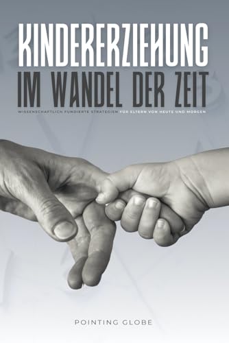 KINDERERZIEHUNG IM WANDEL DER ZEIT: Wissenschaftlich fundierte Strategien für Eltern von heute und morgen